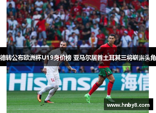 德转公布欧洲杯U19身价榜 亚马尔居首土耳其三将崭露头角