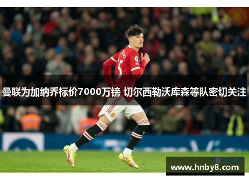 曼联为加纳乔标价7000万镑 切尔西勒沃库森等队密切关注