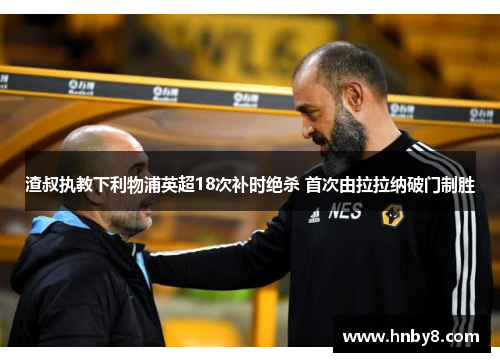 渣叔执教下利物浦英超18次补时绝杀 首次由拉拉纳破门制胜