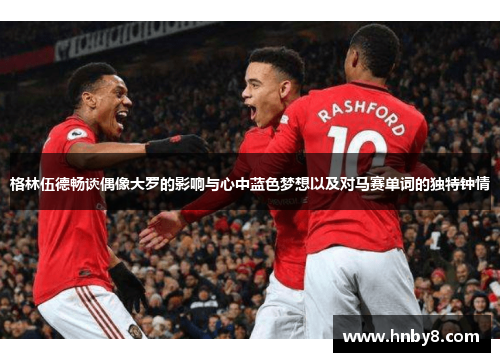 格林伍德畅谈偶像大罗的影响与心中蓝色梦想以及对马赛单词的独特钟情
