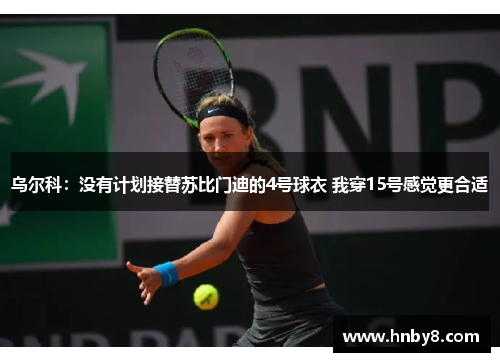 乌尔科：没有计划接替苏比门迪的4号球衣 我穿15号感觉更合适